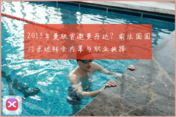 2015年曼联曾邀曼丹达？前法国国门亲述转会内幕与职业抉择