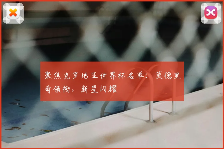 聚焦克罗地亚世界杯名单：莫德里奇领衔，新星闪耀