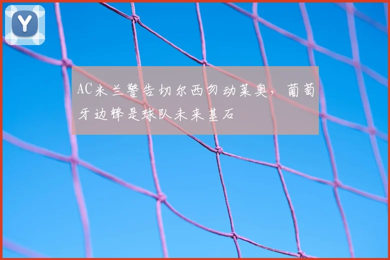 AC米兰警告切尔西勿动莱奥,葡萄牙边锋是球队未来基石