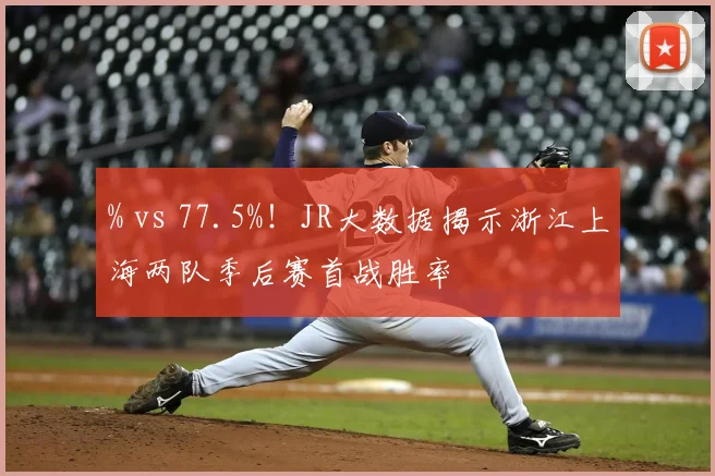 % vs 77.5%！JR大数据揭示浙江上海两队季后赛首战胜率