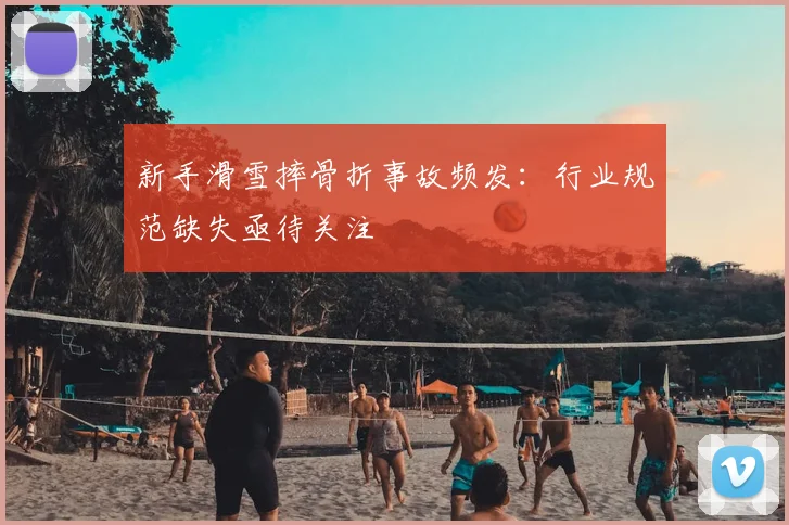 新手滑雪摔骨折事故频发：行业规范缺失亟待关注