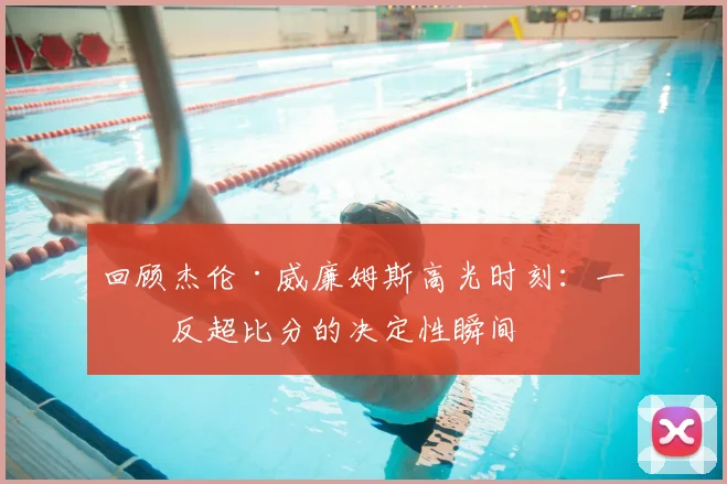 回顾杰伦·威廉姆斯高光时刻：一度反超比分的决定性瞬间
