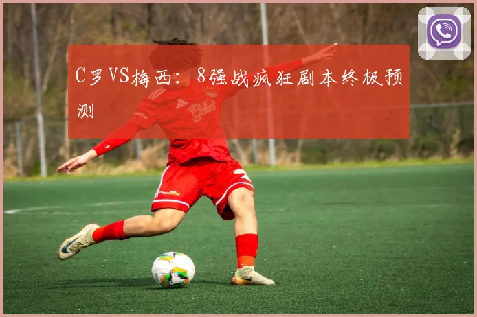 C罗VS梅西:8强战疯狂剧本终极预测