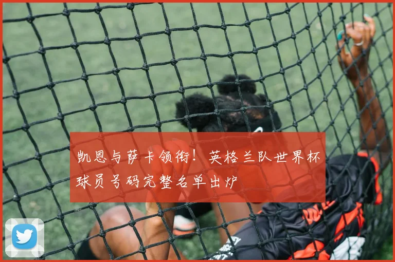 凯恩与萨卡领衔！英格兰队世界杯球员号码完整名单出炉