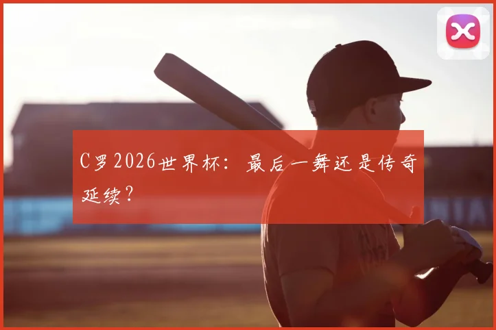C罗2026世界杯:最后一舞还是传奇延续?