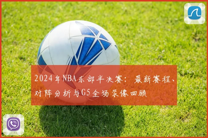 2024年NBA东部半决赛：最新赛程、对阵分析与G5全场录像回顾