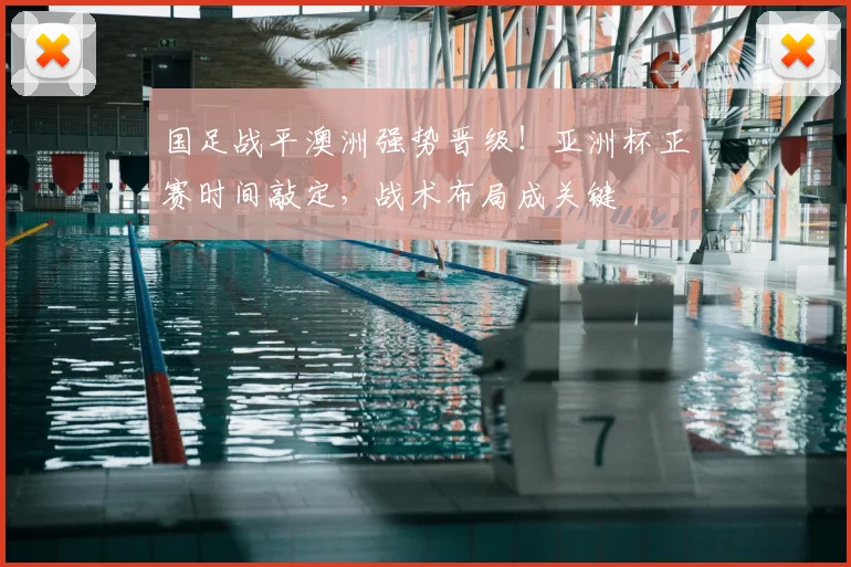 国足战平澳洲强势晋级！亚洲杯正赛时间敲定，战术布局成关键