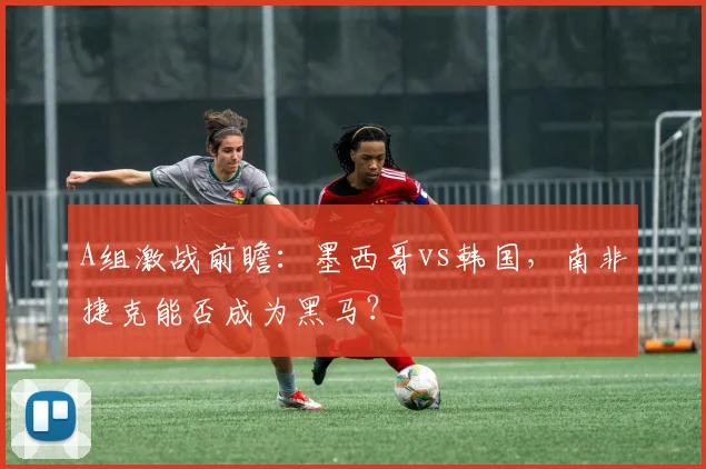 A组激战前瞻：墨西哥vs韩国，南非捷克能否成为黑马？