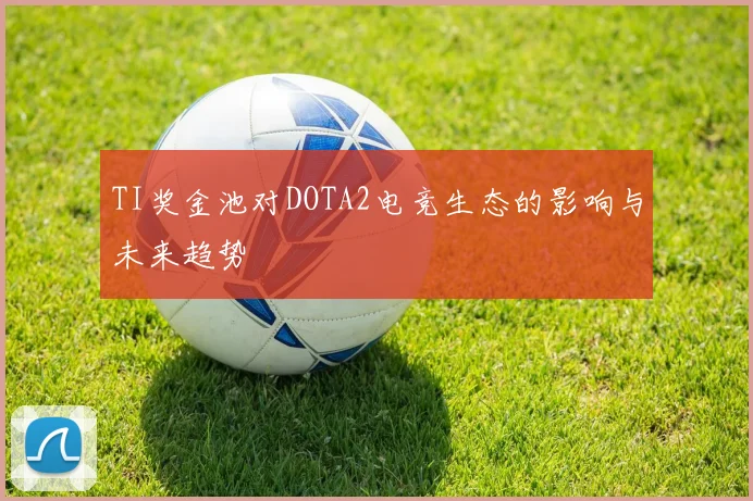 TI奖金池对DOTA2电竞生态的影响与未来趋势