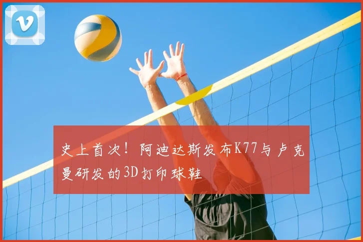 史上首次！阿迪达斯发布K77与卢克曼研发的3D打印球鞋