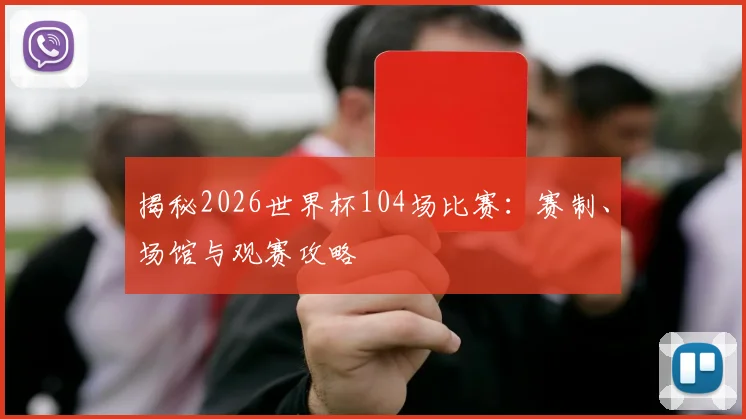 揭秘2026世界杯104场比赛：赛制、场馆与观赛攻略