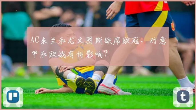 AC米兰和尤文图斯缺席欧冠，对意甲和欧战有何影响？