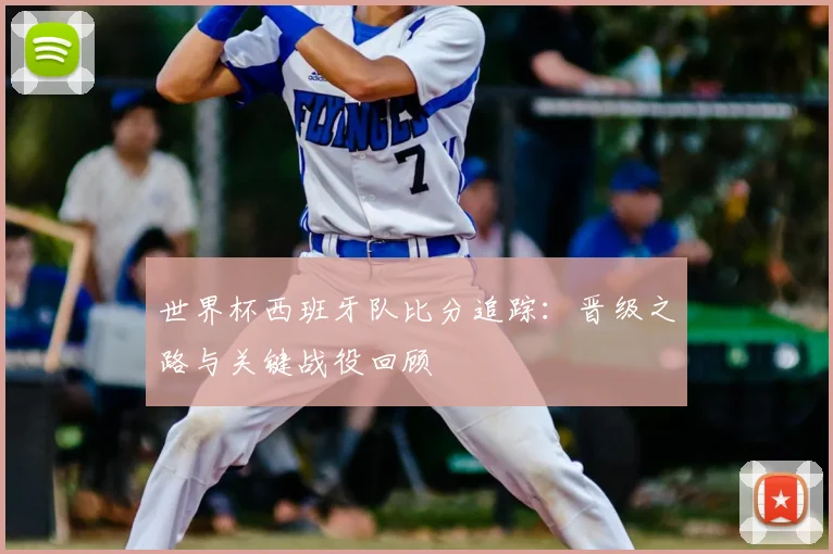 世界杯西班牙队比分追踪：晋级之路与关键战役回顾