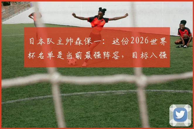 日本队主帅森保一：这份2026世界杯名单是当前最强阵容，目标八强是底线！