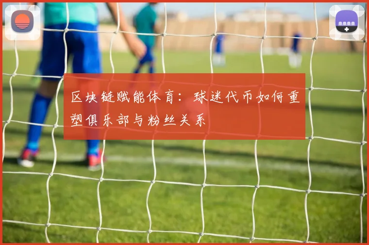 区块链赋能体育:球迷代币如何重塑俱乐部与粉丝关系