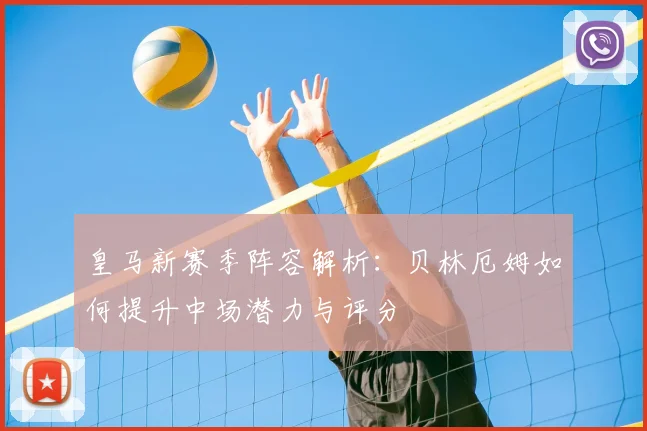 皇马新赛季阵容解析：贝林厄姆如何提升中场潜力与评分