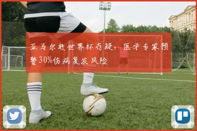 亚马尔赶世界杯存疑，医学专家预警30%伤病复发风险