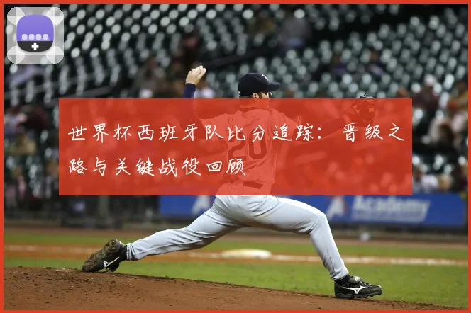 世界杯西班牙队比分追踪：晋级之路与关键战役回顾