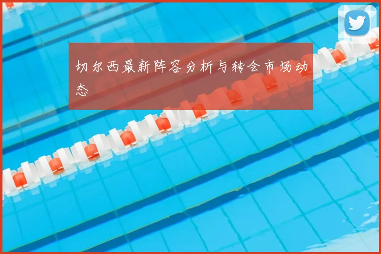 切尔西最新阵容分析与转会市场动态