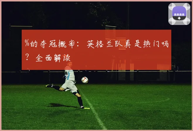 %的夺冠概率:英格兰队真是热门吗?全面解读