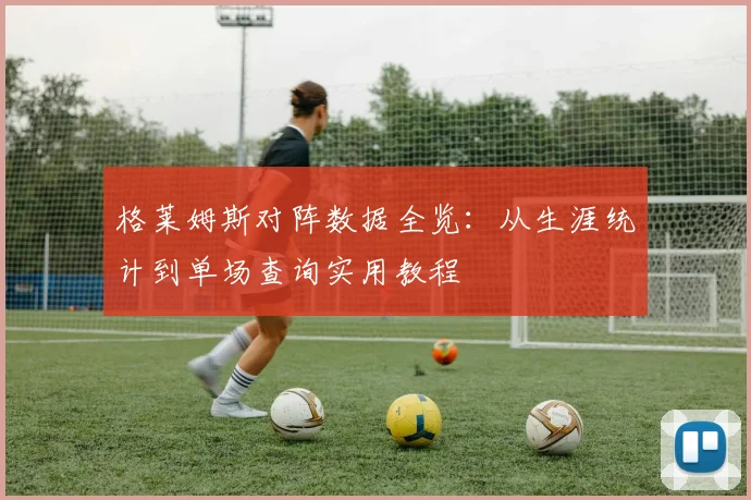 格莱姆斯对阵数据全览：从生涯统计到单场查询实用教程