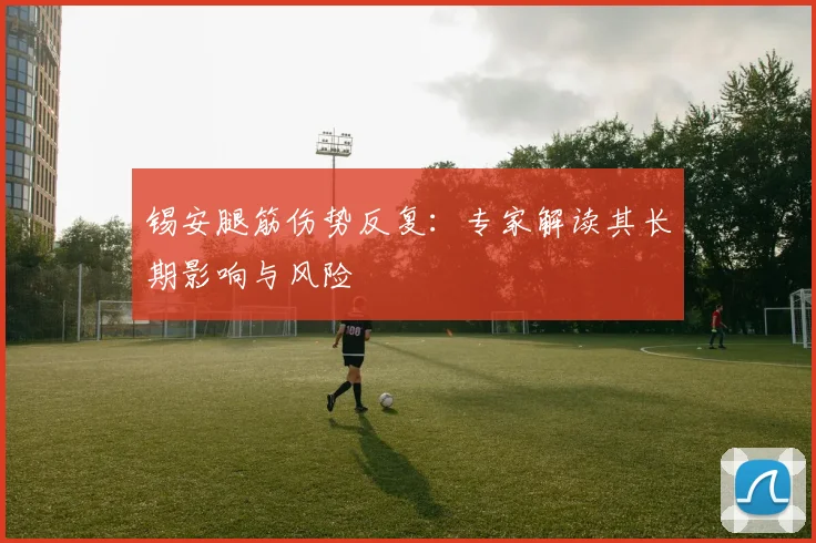 锡安腿筋伤势反复：专家解读其长期影响与风险