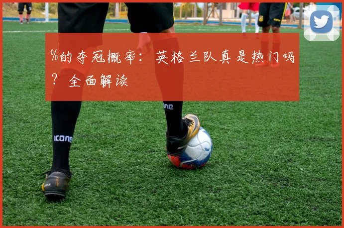 %的夺冠概率:英格兰队真是热门吗?全面解读