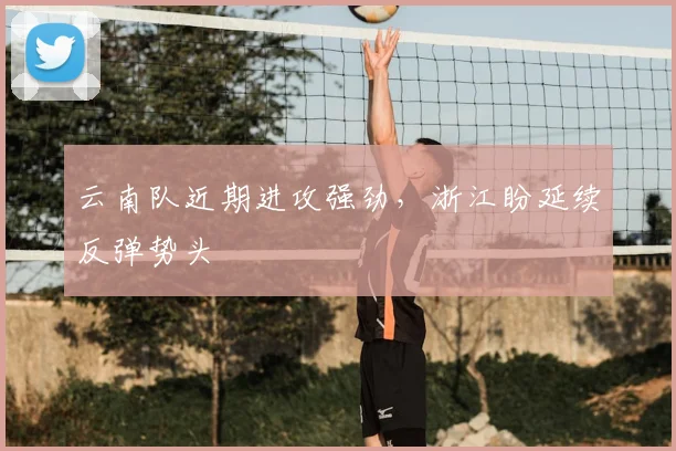 云南队近期进攻强劲，浙江盼延续反弹势头