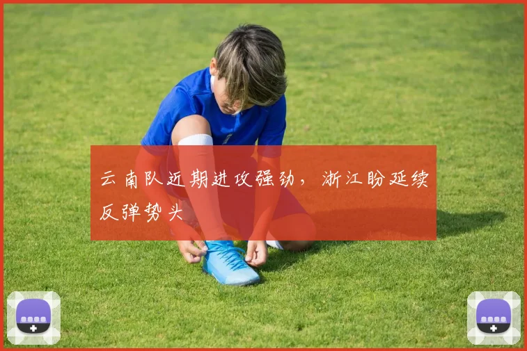云南队近期进攻强劲，浙江盼延续反弹势头