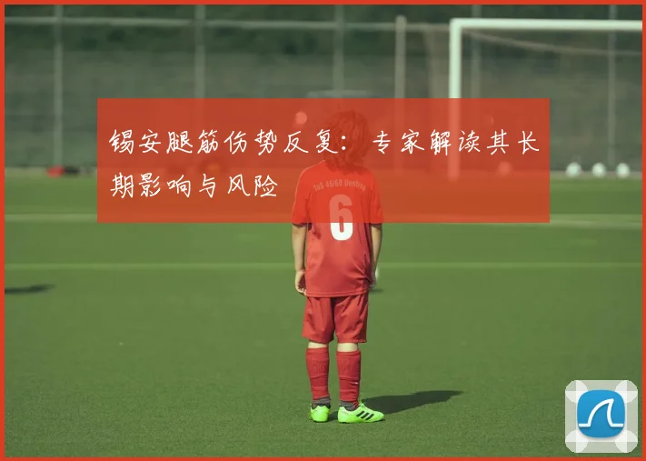 锡安腿筋伤势反复：专家解读其长期影响与风险