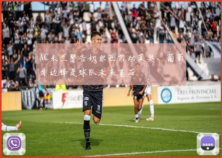 AC米兰警告切尔西勿动莱奥,葡萄牙边锋是球队未来基石
