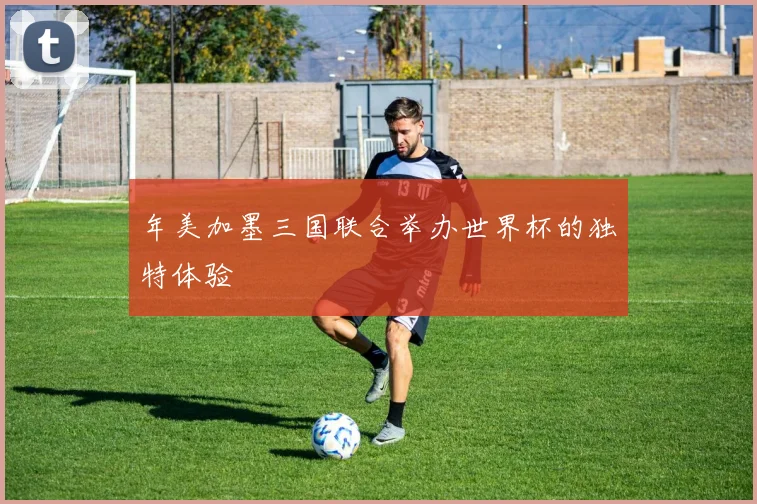年美加墨三国联合举办世界杯的独特体验