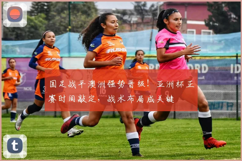 国足战平澳洲强势晋级!亚洲杯正赛时间敲定,战术布局成关键