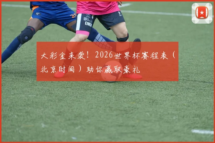 大彩金来袭！2026世界杯赛程表（北京时间）助你赢取豪礼