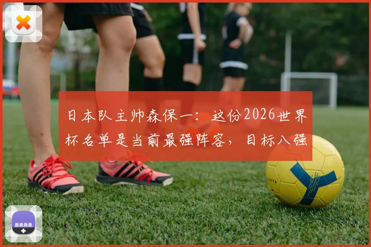 日本队主帅森保一：这份2026世界杯名单是当前最强阵容，目标八强是底线！