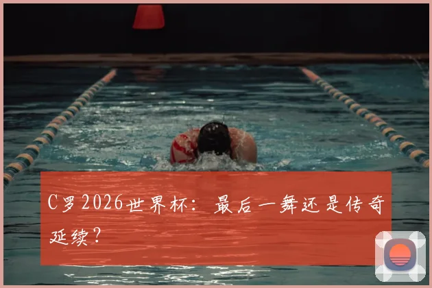 C罗2026世界杯:最后一舞还是传奇延续?